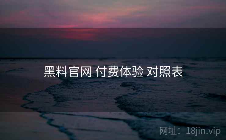 黑料官网 付费体验 对照表