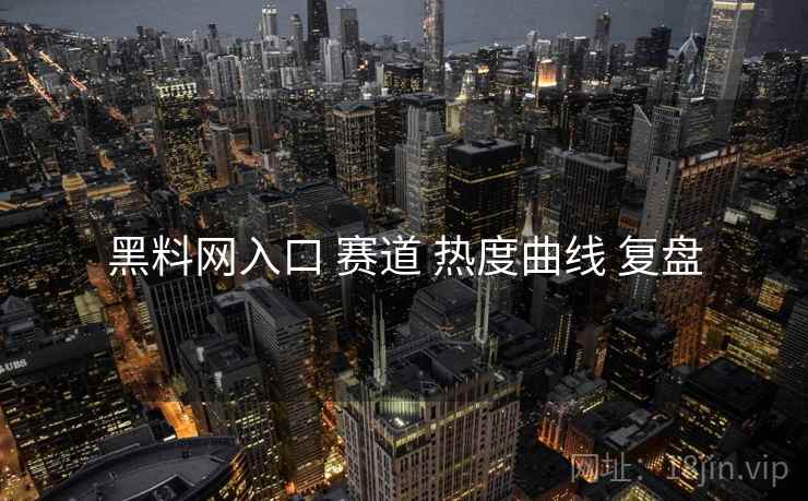 黑料网入口 赛道 热度曲线 复盘