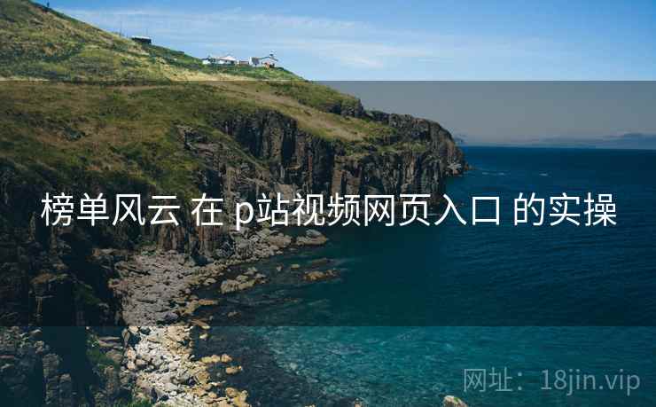 榜单风云 在 p站视频网页入口 的实操