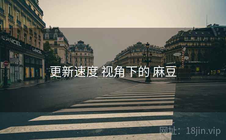 更新速度 视角下的 麻豆