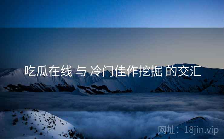 吃瓜在线 与 冷门佳作挖掘 的交汇  第2张
