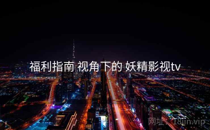 福利指南 视角下的 妖精影视tv