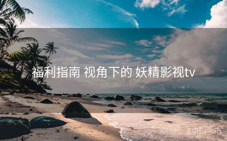 福利指南 视角下的 妖精影视tv
