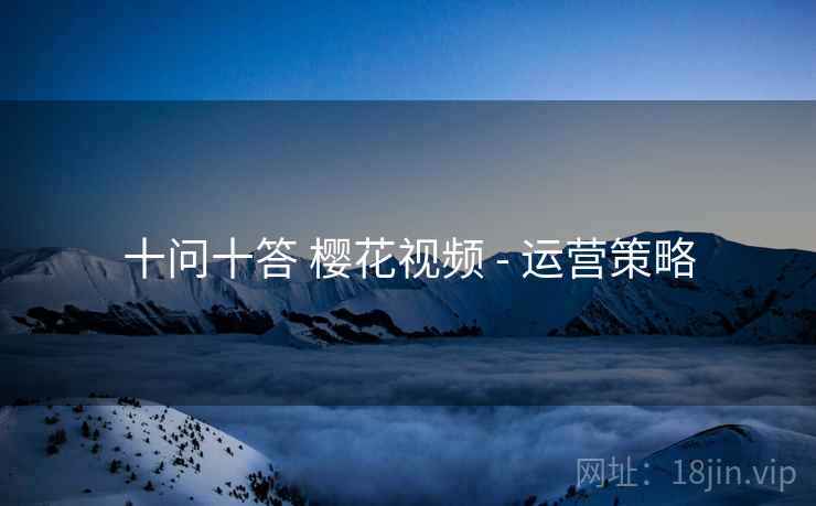十问十答 樱花视频 - 运营策略