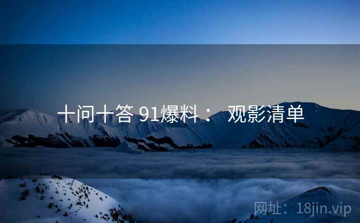 十问十答 91爆料 ： 观影清单