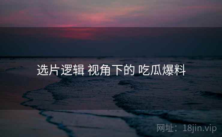 选片逻辑 视角下的 吃瓜爆料  第2张