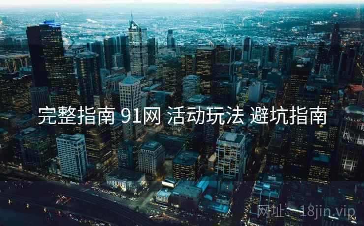 完整指南 91网 活动玩法 避坑指南