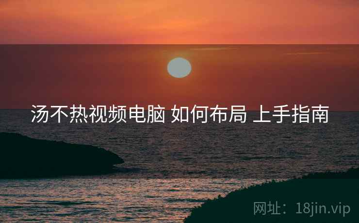 汤不热视频电脑 如何布局 上手指南