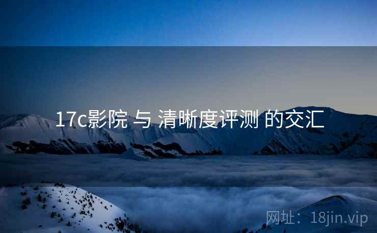 17c影院 与 清晰度评测 的交汇