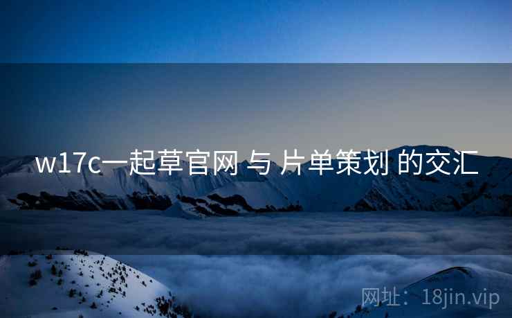 w17c一起草官网 与 片单策划 的交汇
