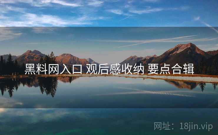 黑料网入口 观后感收纳 要点合辑