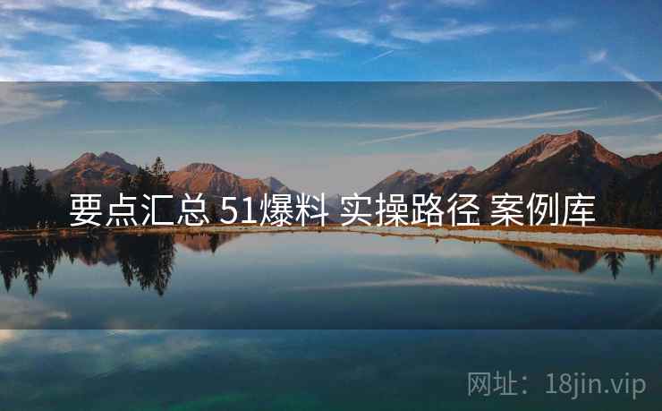 要点汇总 51爆料 实操路径 案例库