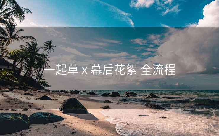 一起草 x 幕后花絮 全流程