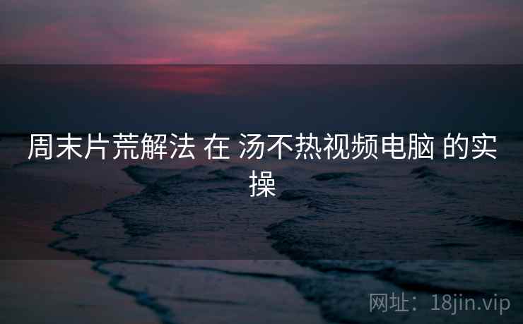 周末片荒解法 在 汤不热视频电脑 的实操  第2张