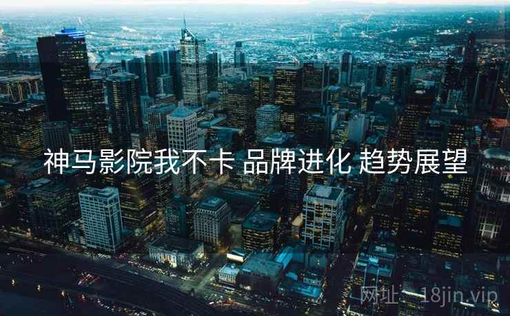 神马影院我不卡 品牌进化 趋势展望