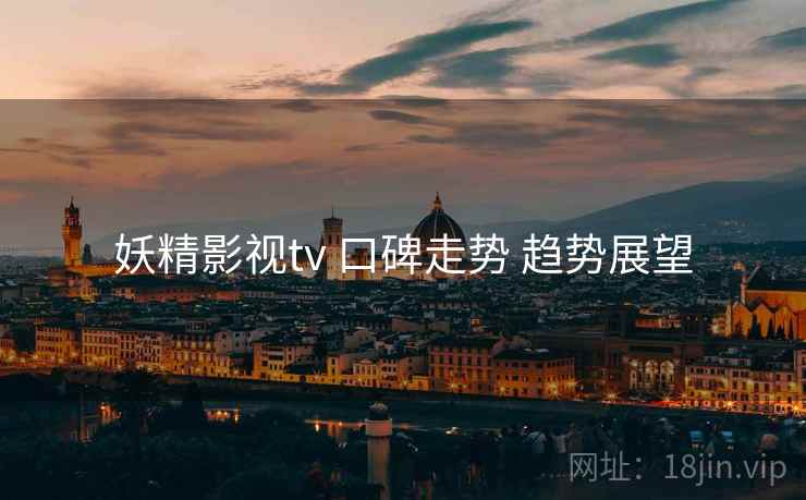 妖精影视tv 口碑走势 趋势展望