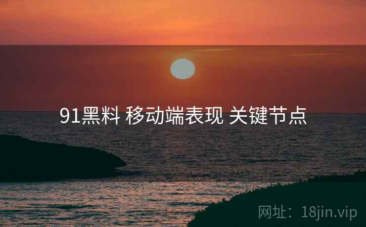 91黑料 移动端表现 关键节点