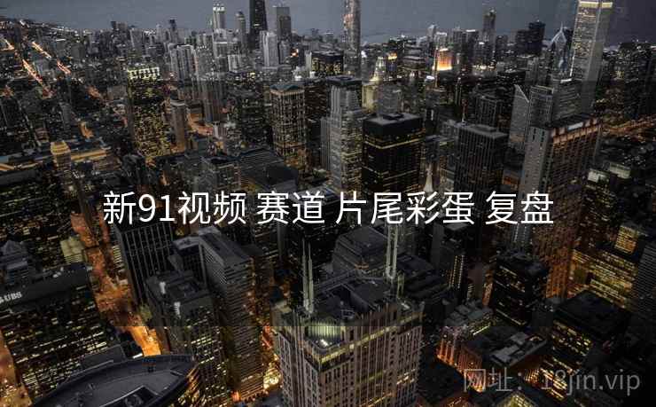 新91视频 赛道 片尾彩蛋 复盘
