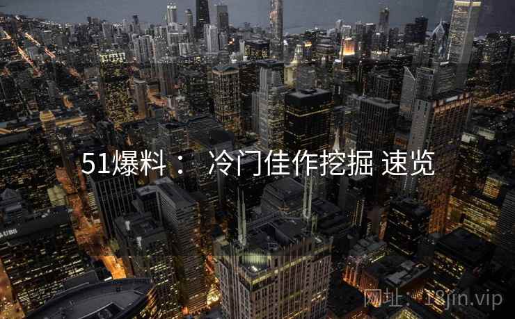51爆料 ： 冷门佳作挖掘 速览
