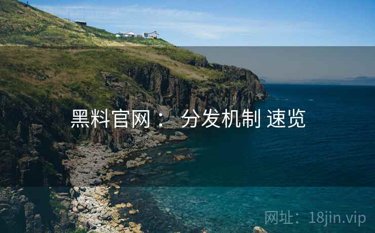 黑料官网 ： 分发机制 速览