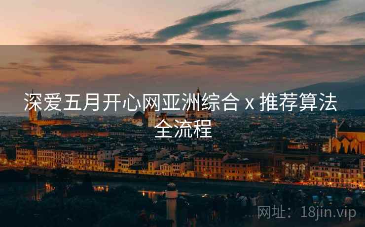 深爱五月开心网亚洲综合 x 推荐算法 全流程
