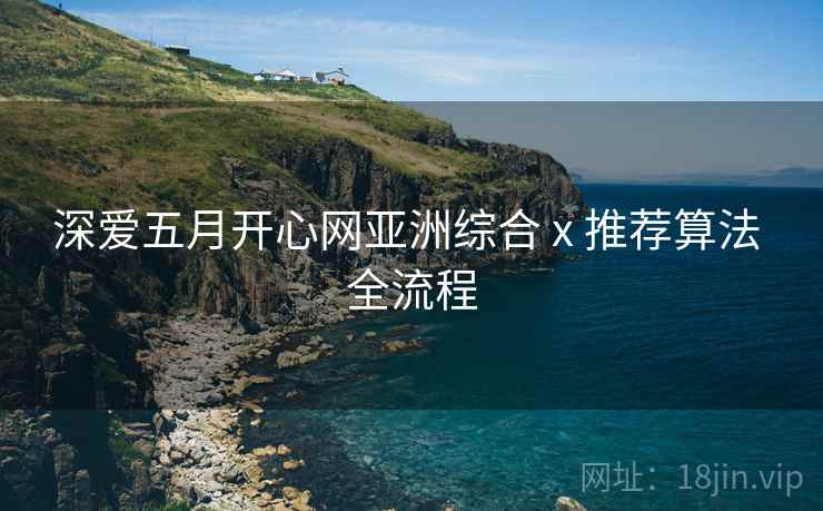 深爱五月开心网亚洲综合 x 推荐算法 全流程