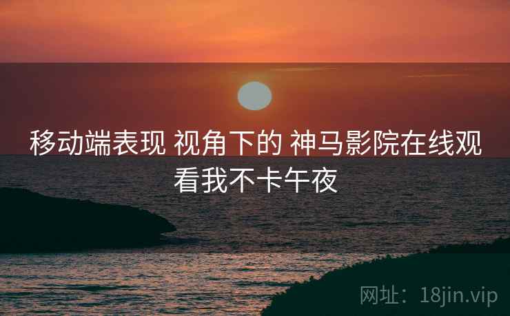 移动端表现 视角下的 神马影院在线观看我不卡午夜