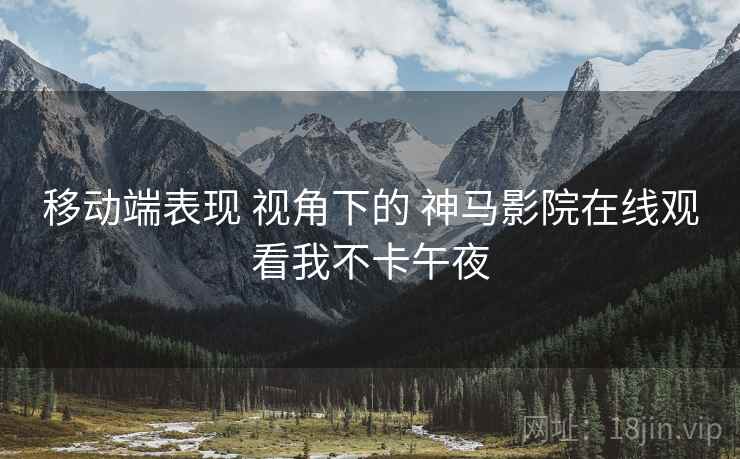 移动端表现 视角下的 神马影院在线观看我不卡午夜