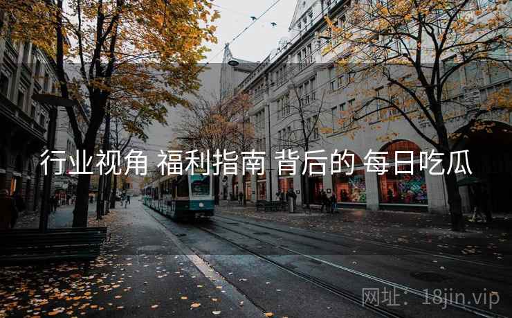 行业视角 福利指南 背后的 每日吃瓜