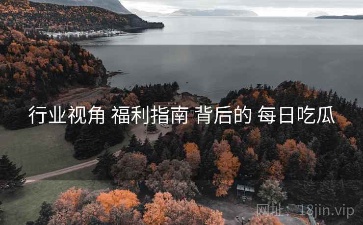 行业视角 福利指南 背后的 每日吃瓜