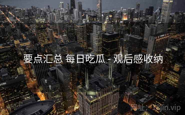 要点汇总 每日吃瓜 - 观后感收纳  第2张