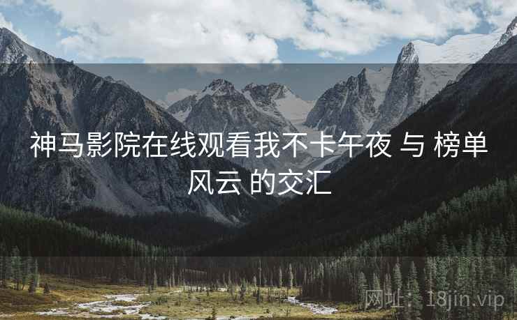 神马影院在线观看我不卡午夜 与 榜单风云 的交汇