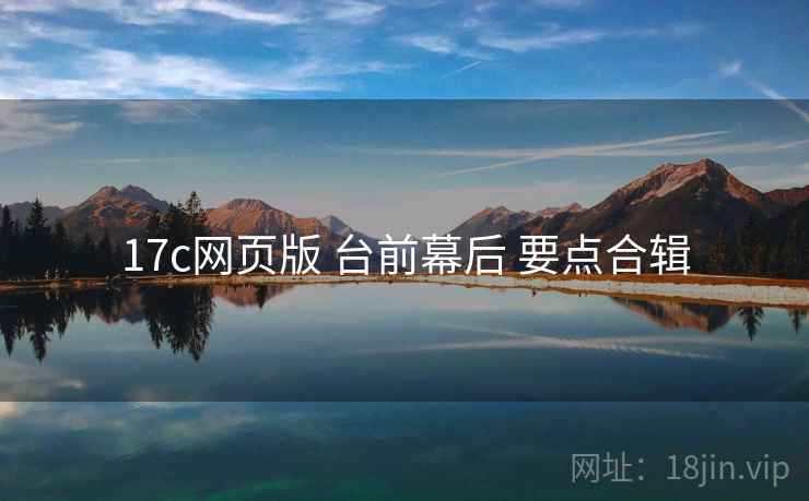 17c网页版 台前幕后 要点合辑