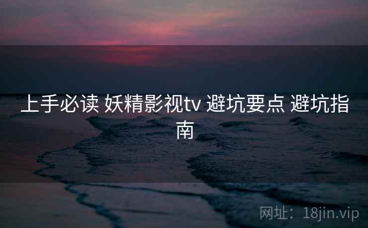 上手必读 妖精影视tv 避坑要点 避坑指南  第2张