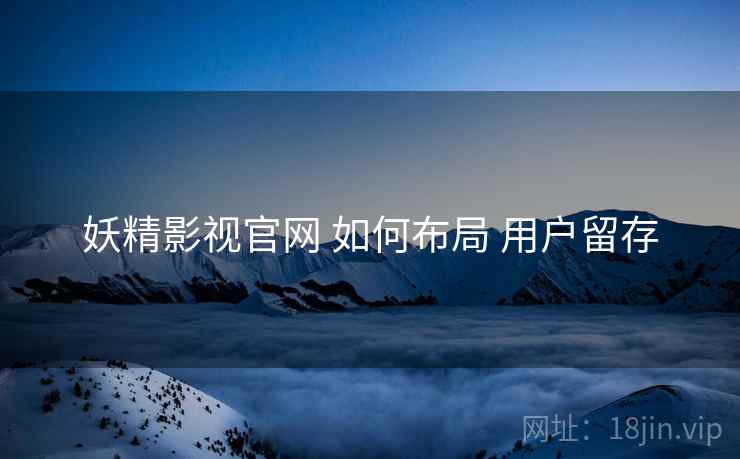 妖精影视官网 如何布局 用户留存