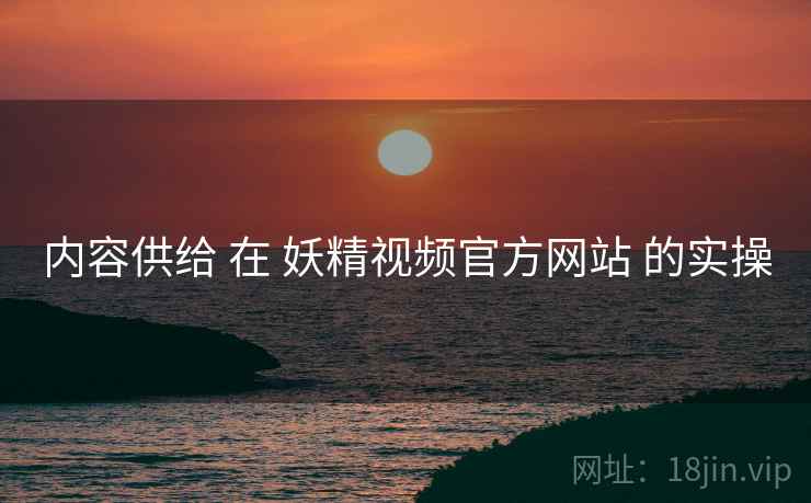 内容供给 在 妖精视频官方网站 的实操  第1张