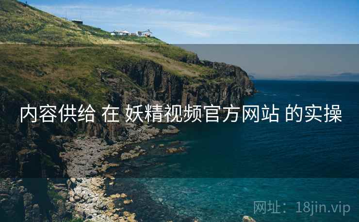 内容供给 在 妖精视频官方网站 的实操  第2张