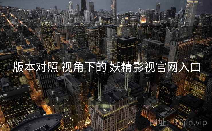 版本对照 视角下的 妖精影视官网入口