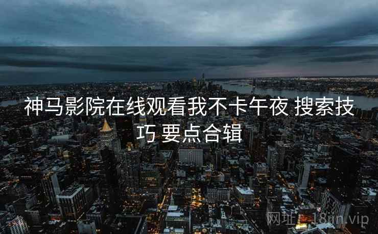 神马影院在线观看我不卡午夜 搜索技巧 要点合辑