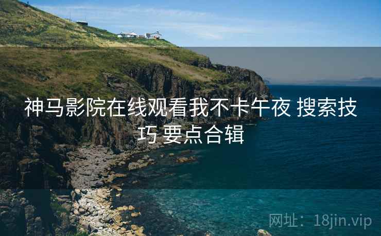 神马影院在线观看我不卡午夜 搜索技巧 要点合辑