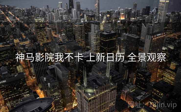 神马影院我不卡 上新日历 全景观察
