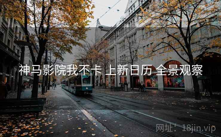 神马影院我不卡 上新日历 全景观察