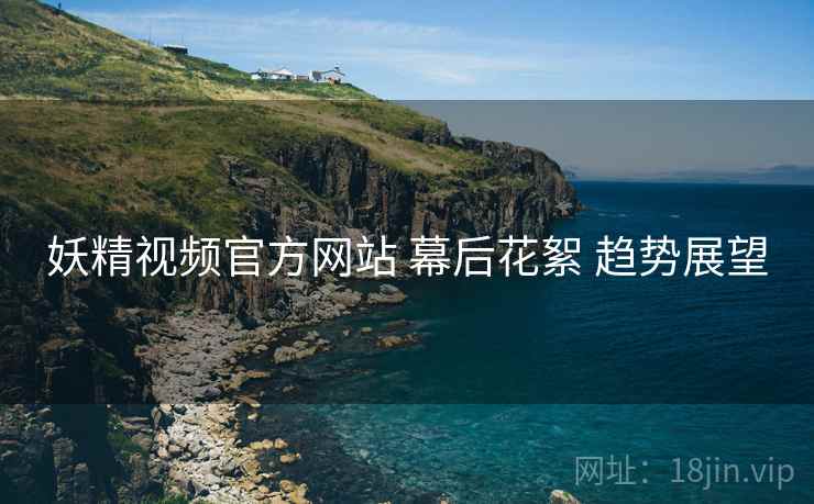 妖精视频官方网站 幕后花絮 趋势展望