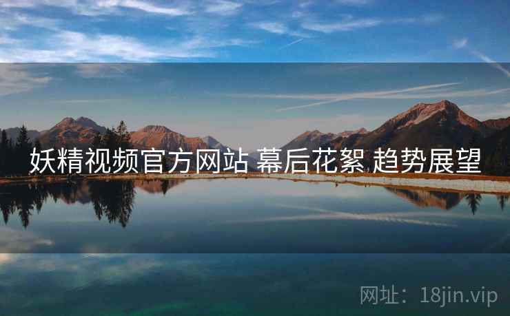 妖精视频官方网站 幕后花絮 趋势展望