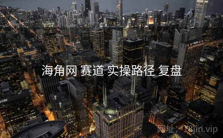 海角网 赛道 实操路径 复盘