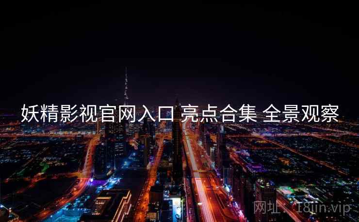 妖精影视官网入口 亮点合集 全景观察