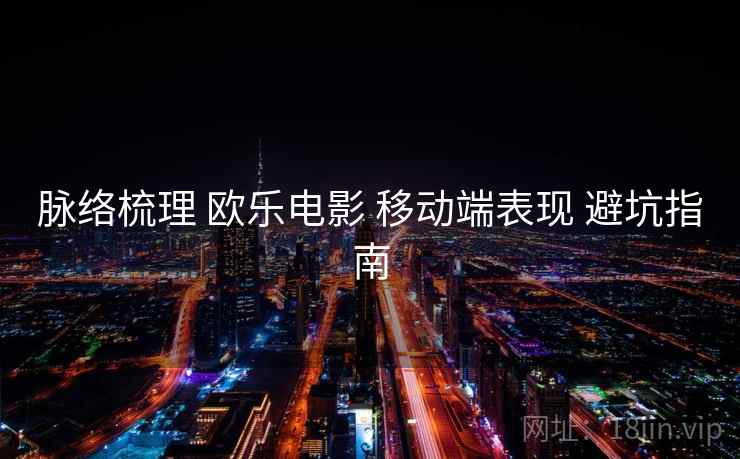 脉络梳理 欧乐电影 移动端表现 避坑指南