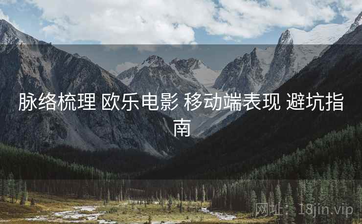 脉络梳理 欧乐电影 移动端表现 避坑指南