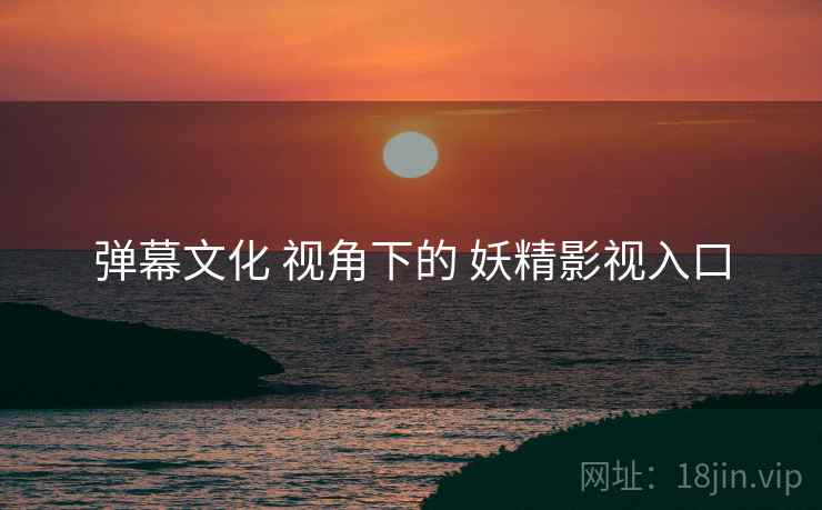 弹幕文化 视角下的 妖精影视入口