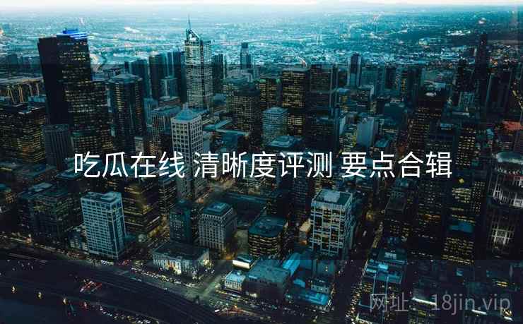 吃瓜在线 清晰度评测 要点合辑